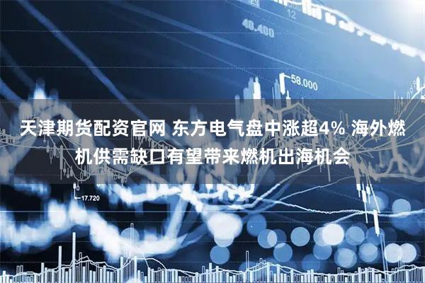 天津期货配资官网 东方电气盘中涨超4% 海外燃机供需缺口有望带来燃机出海机会