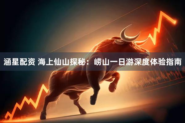 涵星配资 海上仙山探秘：崂山一日游深度体验指南