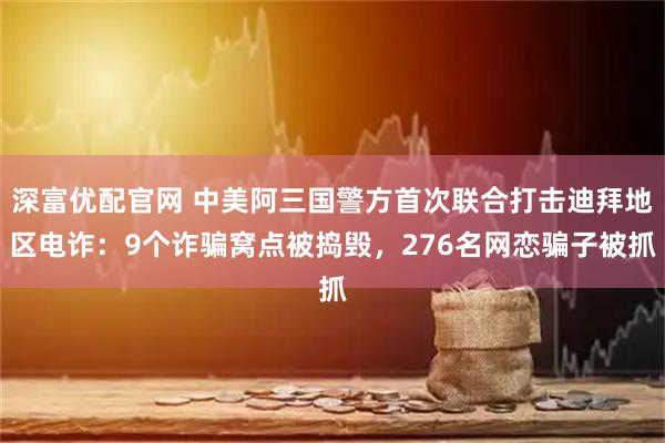 深富优配官网 中美阿三国警方首次联合打击迪拜地区电诈:9个诈骗窝点被捣毁,276名网恋骗子被抓