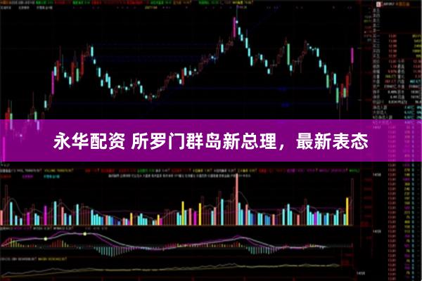 永华配资 所罗门群岛新总理,最新表态