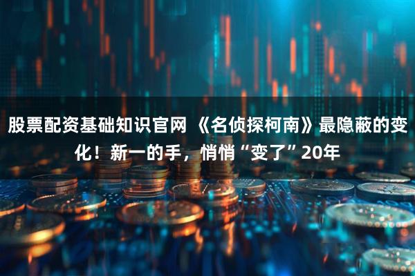 股票配资基础知识官网 《名侦探柯南》最隐蔽的变化！新一的手，悄悄“变了”20年